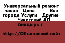 Универсальный ремонт часов › Цена ­ 100 - Все города Услуги » Другие   . Чукотский АО,Анадырь г.